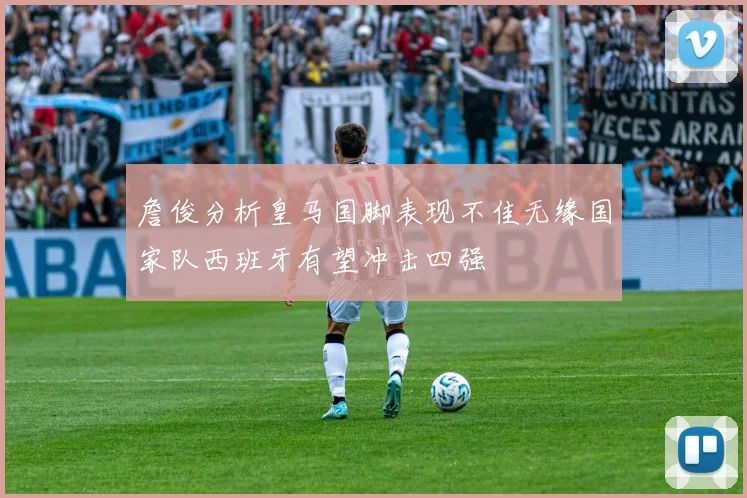 詹俊分析皇马国脚表现不佳无缘国家队西班牙有望冲击四强