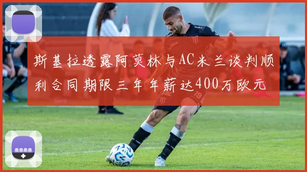 斯基拉透露阿莫林与AC米兰谈判顺利合同期限三年年薪达400万欧元