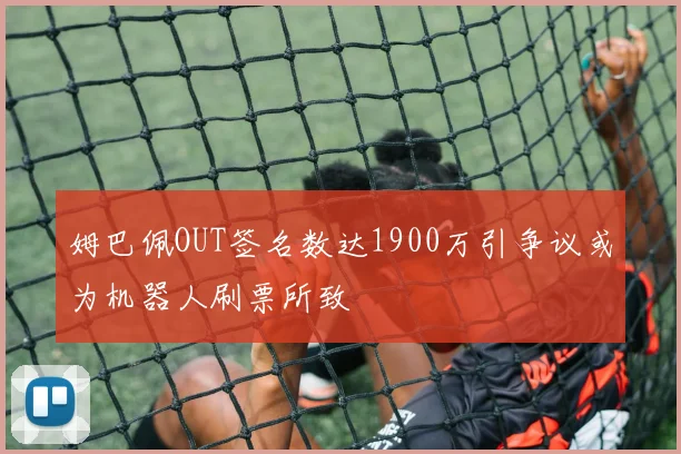 姆巴佩OUT签名数达1900万引争议或为机器人刷票所致