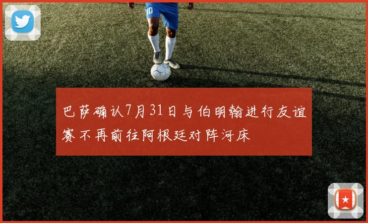 巴萨确认7月31日与伯明翰进行友谊赛不再前往阿根廷对阵河床