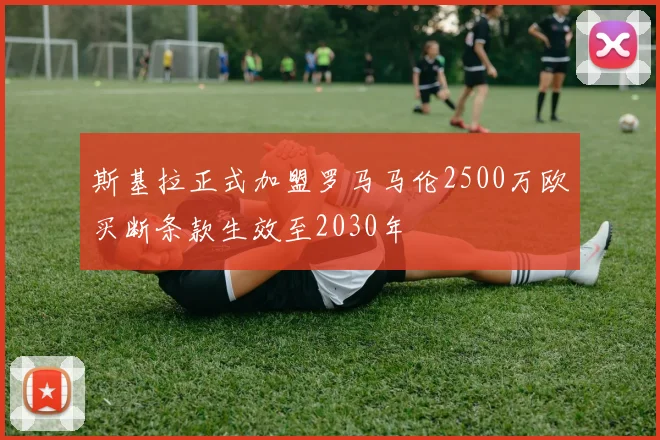 斯基拉正式加盟罗马马伦2500万欧买断条款生效至2030年
