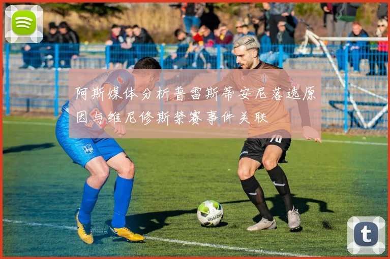 阿斯媒体分析普雷斯蒂安尼落选原因与维尼修斯禁赛事件关联