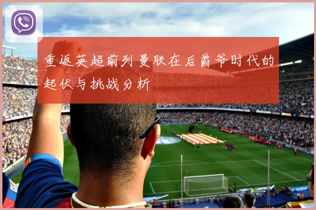 重返英超前列曼联在后爵爷时代的起伏与挑战分析