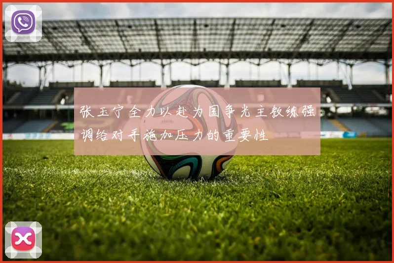 张玉宁全力以赴为国争光主教练强调给对手施加压力的重要性