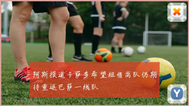 阿斯报道卡萨多希望租借离队仍期待重返巴萨一线队
