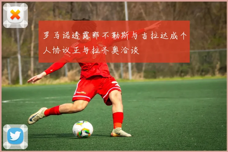 罗马诺透露那不勒斯与吉拉达成个人协议正与拉齐奥洽谈