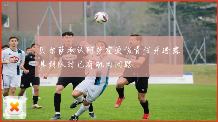 贝尔萨承认阿劳霍受伤责任并透露其到队时已有肌肉问题