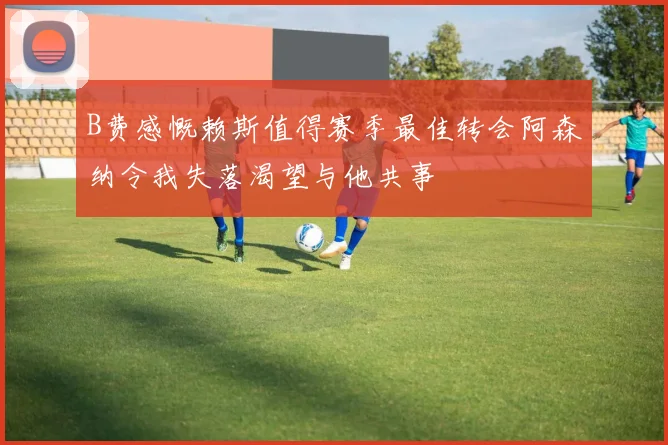 B费感慨赖斯值得赛季最佳转会阿森纳令我失落渴望与他共事