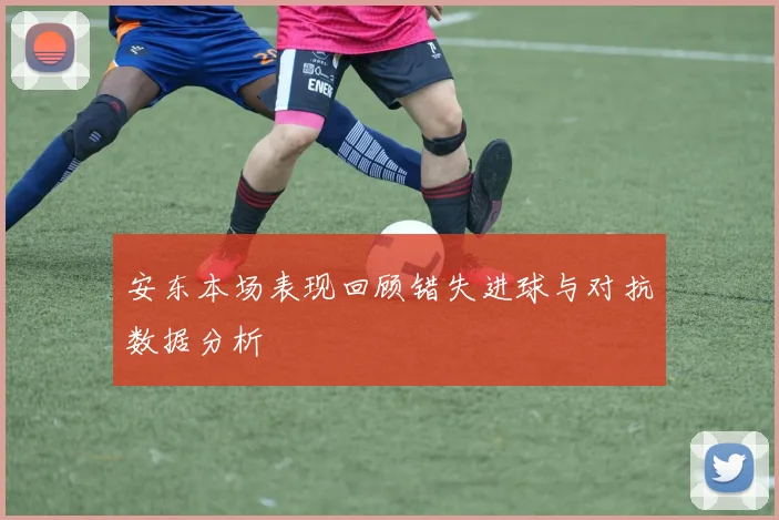 安东本场表现回顾错失进球与对抗数据分析