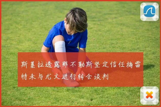 斯基拉透露那不勒斯坚定信任梅雷特未与尤文进行转会谈判